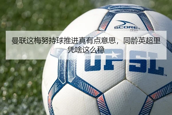 曼联这梅努持球推进真有点意思，同龄英超里凭啥这么稳