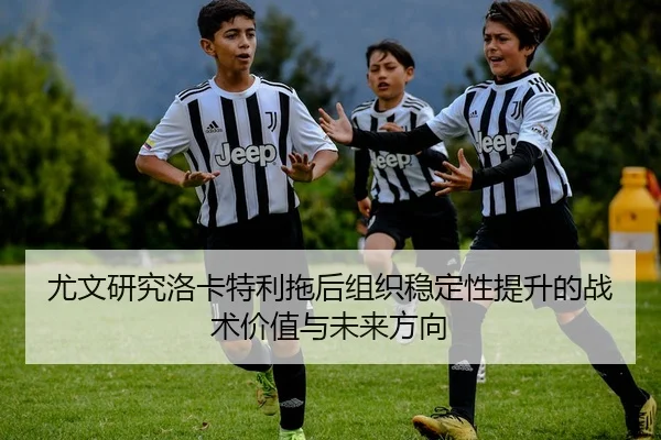 尤文研究洛卡特利拖后组织稳定性提升的战术价值与未来方向