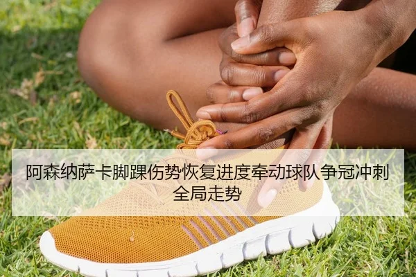 阿森纳萨卡脚踝伤势恢复进度牵动球队争冠冲刺全局走势