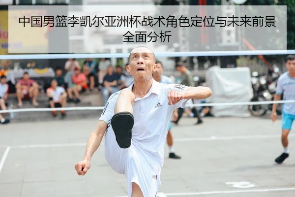 中国男篮李凯尔亚洲杯战术角色定位与未来前景全面分析
