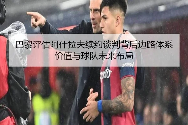 巴黎评估阿什拉夫续约谈判背后边路体系价值与球队未来布局