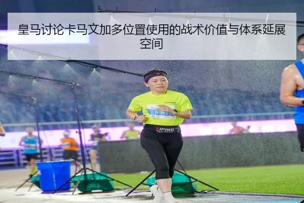 皇马讨论卡马文加多位置使用的战术价值与体系延展空间