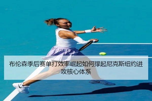 布伦森季后赛单打效率崛起如何撑起尼克斯纽约进攻核心体系