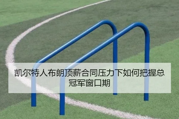 凯尔特人布朗顶薪合同压力下如何把握总冠军窗口期