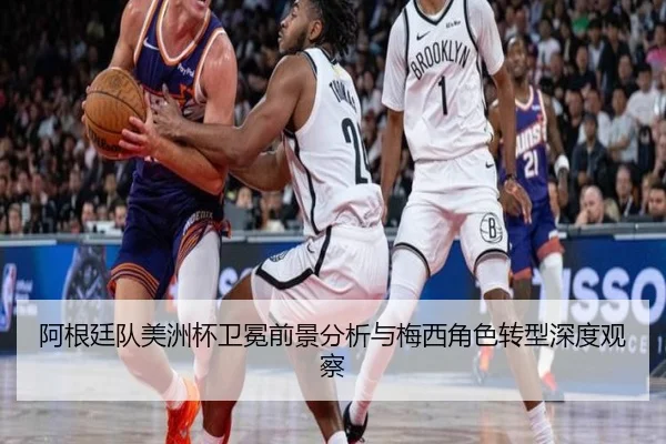 阿根廷队美洲杯卫冕前景分析与梅西角色转型深度观察