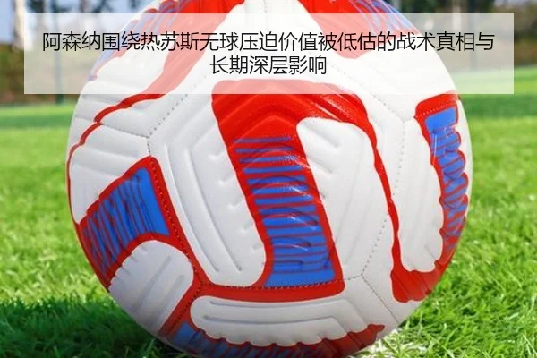 阿森纳围绕热苏斯无球压迫价值被低估的战术真相与长期深层影响