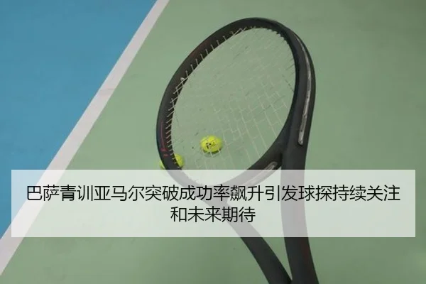 巴萨青训亚马尔突破成功率飙升引发球探持续关注和未来期待