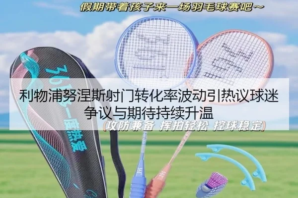 利物浦努涅斯射门转化率波动引热议球迷争议与期待持续升温