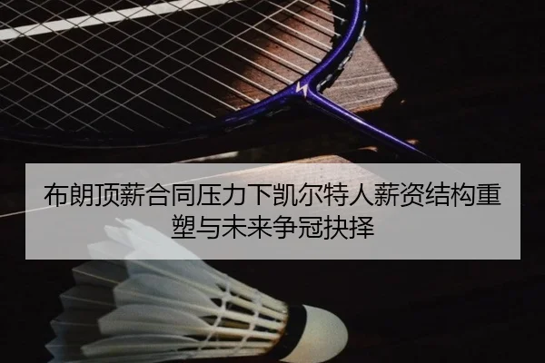 布朗顶薪合同压力下凯尔特人薪资结构重塑与未来争冠抉择