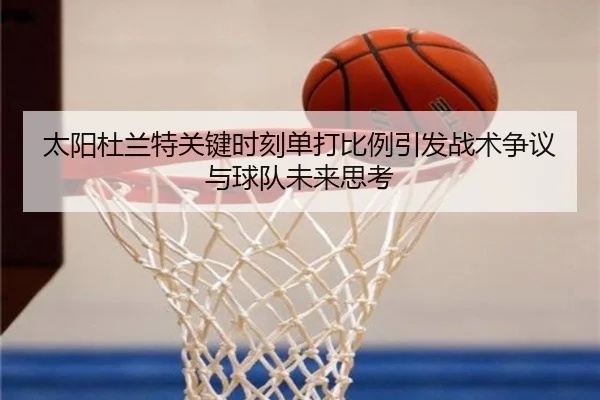 太阳杜兰特关键时刻单打比例引发战术争议与球队未来思考