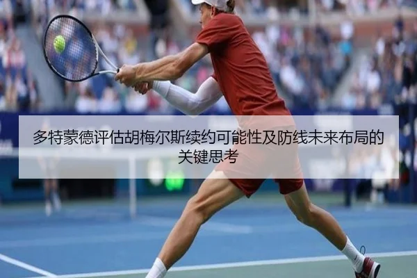 多特蒙德评估胡梅尔斯续约可能性及防线未来布局的关键思考