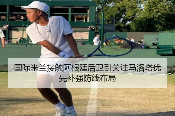 国际米兰接触阿根廷后卫引关注马洛塔优先补强防线布局