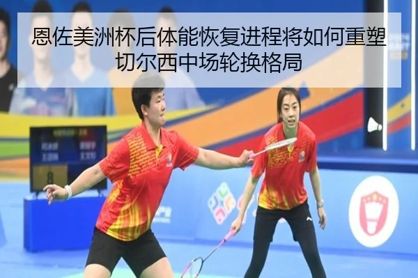 恩佐美洲杯后体能恢复进程将如何重塑切尔西中场轮换格局